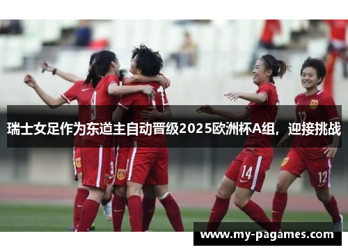 瑞士女足作为东道主自动晋级2025欧洲杯A组,迎接挑战 瑞士女足作为东道主自动晋级2025欧洲杯A组,迎接挑战